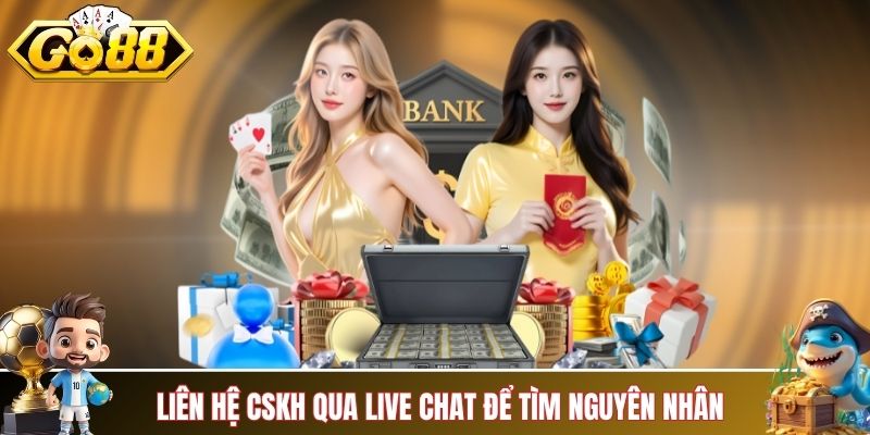 Liên hệ chuyên viên CSKH qua live chat để tìm nguyên nhân