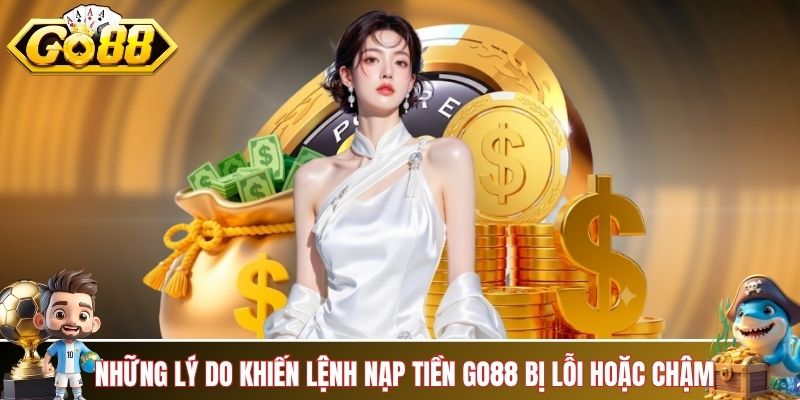 Những nguyên nhân khiến lệnh nạp tiền GO88 bị lỗi hoặc chậm